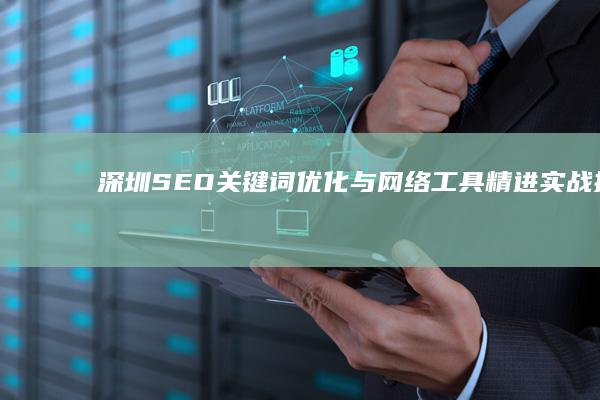 深圳SEO关键词优化与网络工具精进实战指南